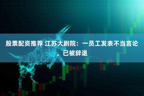 股票配资推荐 江苏大剧院：一员工发表不当言论，已被辞退