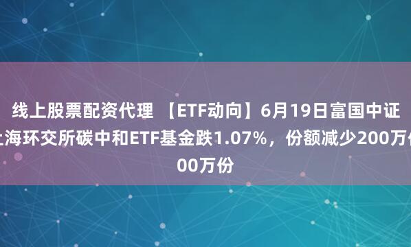 线上股票配资代理 【ETF动向】6月19日富国中证上海环交所碳中和ETF基金跌1.07%，份额减少200万份