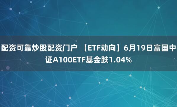 配资可靠炒股配资门户 【ETF动向】6月19日富国中证A100ETF基金跌1.04%