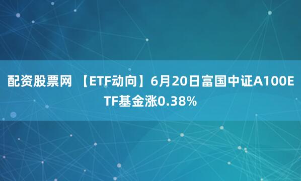 配资股票网 【ETF动向】6月20日富国中证A100ETF基金涨0.38%