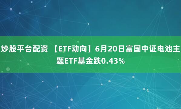 炒股平台配资 【ETF动向】6月20日富国中证电池主题ETF基金跌0.43%