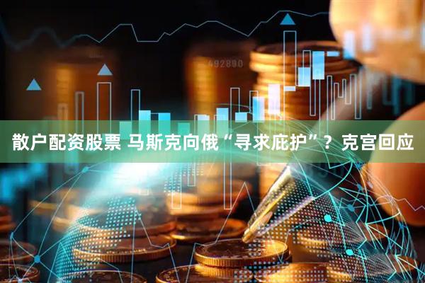 散户配资股票 马斯克向俄“寻求庇护”？克宫回应