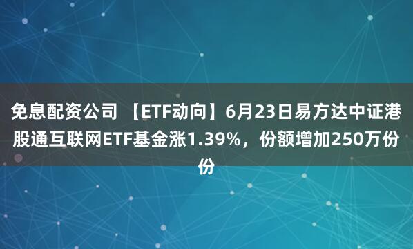 免息配资公司 【ETF动向】6月23日易方达中证港股通互联网ETF基金涨1.39%，份额增加250万份