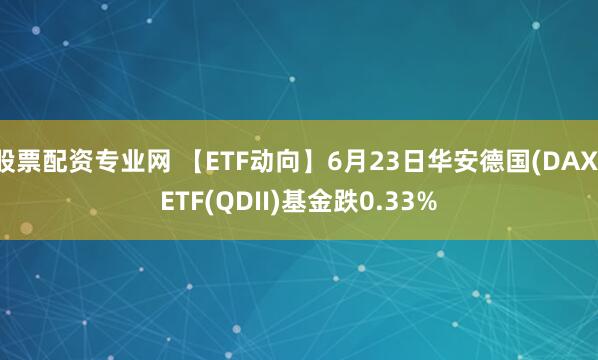 股票配资专业网 【ETF动向】6月23日华安德国(DAX)ETF(QDII)基金跌0.33%