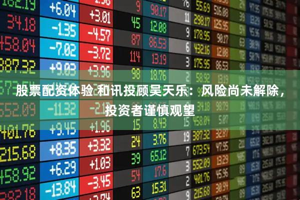 股票配资体验 和讯投顾吴天乐：风险尚未解除，投资者谨慎观望