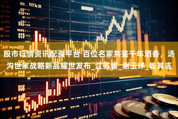 股市行情资讯配资平台 百位名家共鉴千年酒香，汤沟世家战略新品耀世发布_江苏省_谢玉球_钱其连