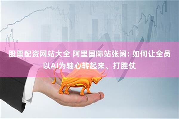 股票配资网站大全 阿里国际站张阔: 如何让全员以AI为轴心转起来、打胜仗