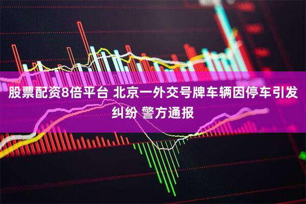 股票配资8倍平台 北京一外交号牌车辆因停车引发纠纷 警方通报