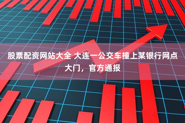 股票配资网站大全 大连一公交车撞上某银行网点大门，官方通报