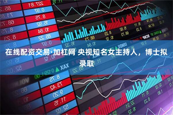 在线配资交易·加杠网 央视知名女主持人，博士拟录取