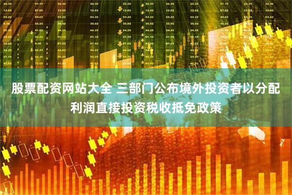 股票配资网站大全 三部门公布境外投资者以分配利润直接投资税收抵免政策