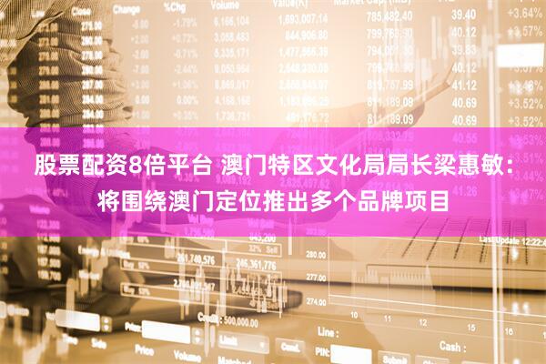 股票配资8倍平台 澳门特区文化局局长梁惠敏：将围绕澳门定位推出多个品牌项目