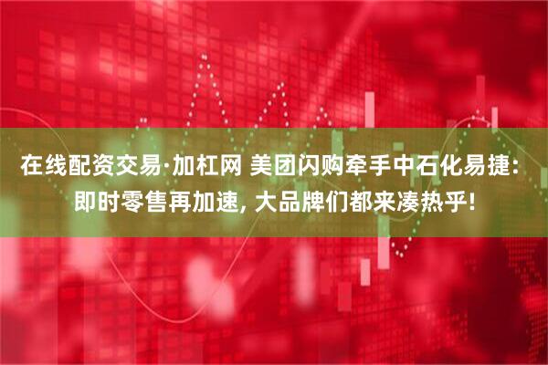 在线配资交易·加杠网 美团闪购牵手中石化易捷: 即时零售再加速, 大品牌们都来凑热乎!