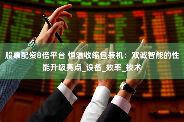 股票配资8倍平台 恒温收缩包装机：双诚智能的性能升级亮点_设备_效率_技术