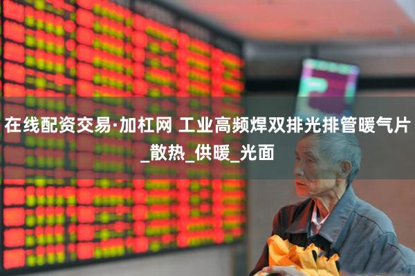 在线配资交易·加杠网 工业高频焊双排光排管暖气片_散热_供暖_光面