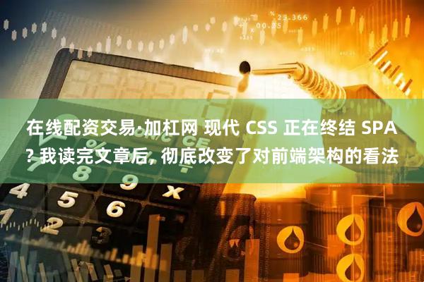 在线配资交易·加杠网 现代 CSS 正在终结 SPA? 我读完文章后, 彻底改变了对前端架构的看法