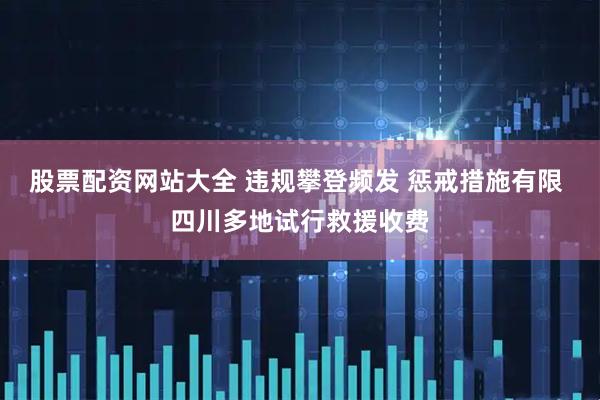 股票配资网站大全 违规攀登频发 惩戒措施有限 四川多地试行救援收费