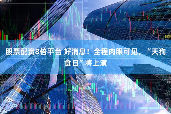 股票配资8倍平台 好消息！全程肉眼可见，“天狗食日”将上演