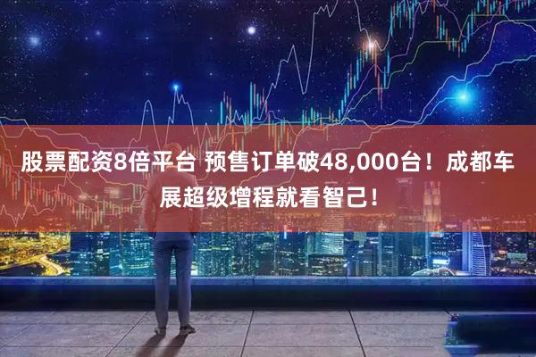 股票配资8倍平台 预售订单破48,000台！成都车展超级增程就看智己！