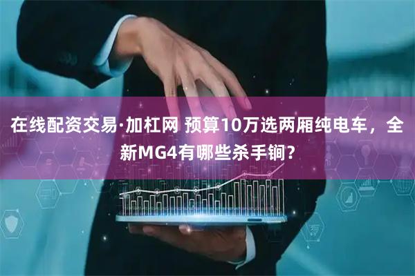 在线配资交易·加杠网 预算10万选两厢纯电车，全新MG4有哪些杀手锏？