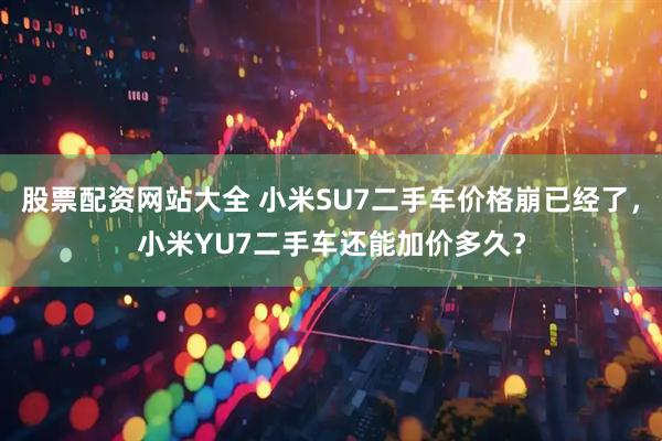 股票配资网站大全 小米SU7二手车价格崩已经了，小米YU7二手车还能加价多久？