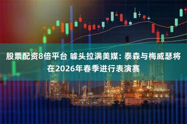 股票配资8倍平台 噱头拉满美媒: 泰森与梅威瑟将在2026年春季进行表演赛