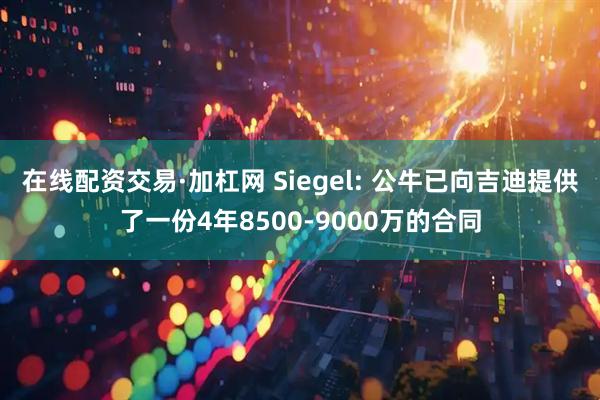 在线配资交易·加杠网 Siegel: 公牛已向吉迪提供了一份4年8500-9000万的合同