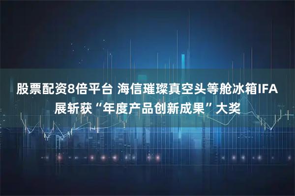股票配资8倍平台 海信璀璨真空头等舱冰箱IFA展斩获“年度产品创新成果”大奖