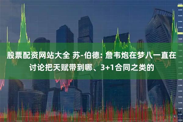 股票配资网站大全 苏-伯德: 詹韦炮在梦八一直在讨论把天赋带到哪、3+1合同之类的