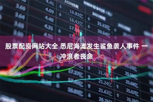 股票配资网站大全 悉尼海滩发生鲨鱼袭人事件 一冲浪者丧命