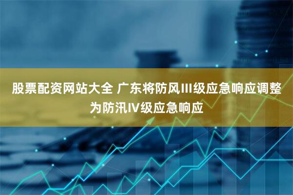 股票配资网站大全 广东将防风Ⅲ级应急响应调整为防汛Ⅳ级应急响应