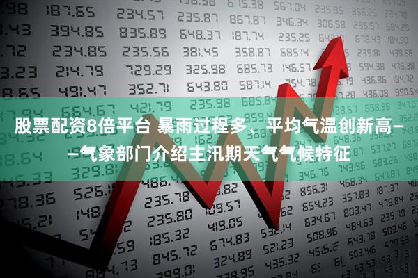 股票配资8倍平台 暴雨过程多、平均气温创新高——气象部门介绍主汛期天气气候特征