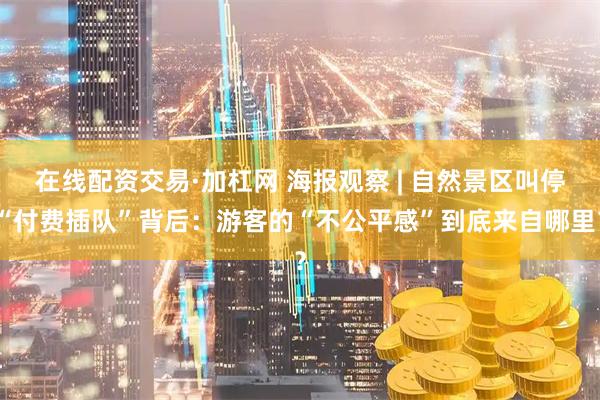 在线配资交易·加杠网 海报观察 | 自然景区叫停“付费插队”背后：游客的“不公平感”到底来自哪里？
