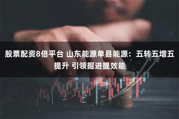 股票配资8倍平台 山东能源单县能源：五转五增五提升 引领掘进提效能