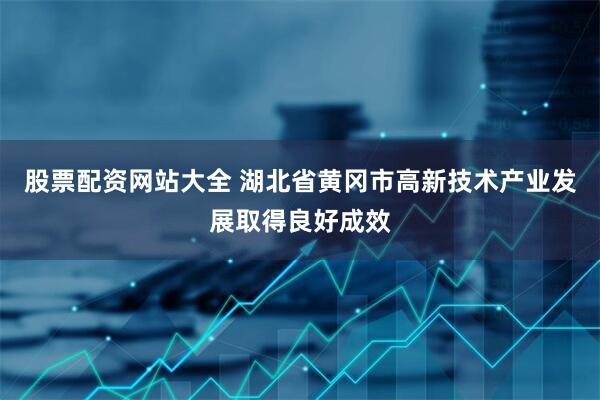 股票配资网站大全 湖北省黄冈市高新技术产业发展取得良好成效