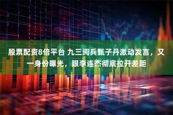 股票配资8倍平台 九三阅兵甄子丹激动发言，又一身份曝光，跟李连杰彻底拉开差距