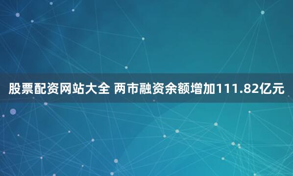 股票配资网站大全 两市融资余额增加111.82亿元