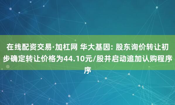 在线配资交易·加杠网 华大基因: 股东询价转让初步确定转让价格为44.10元/股并启动追加认购程序