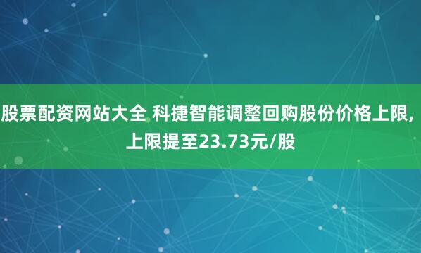 股票配资网站大全 科捷智能调整回购股份价格上限, 上限提至23.73元/股