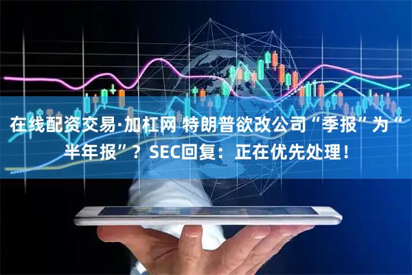 在线配资交易·加杠网 特朗普欲改公司“季报”为“半年报”？SEC回复：正在优先处理！