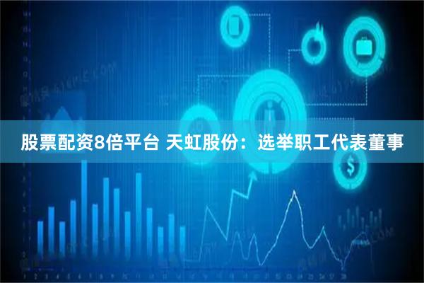 股票配资8倍平台 天虹股份：选举职工代表董事