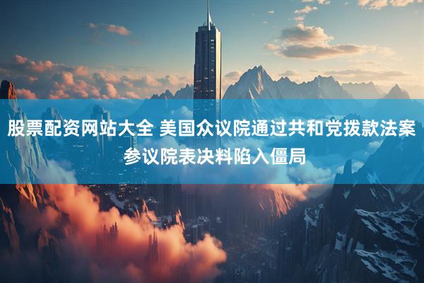 股票配资网站大全 美国众议院通过共和党拨款法案 参议院表决料陷入僵局