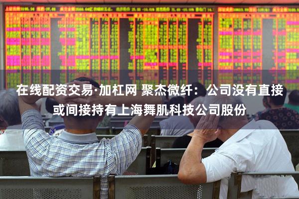 在线配资交易·加杠网 聚杰微纤：公司没有直接或间接持有上海舞肌科技公司股份