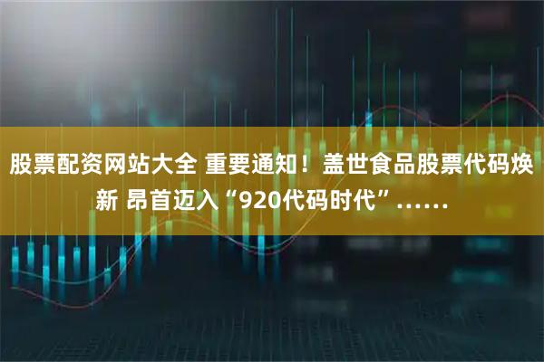 股票配资网站大全 重要通知！盖世食品股票代码焕新 昂首迈入“920代码时代”……