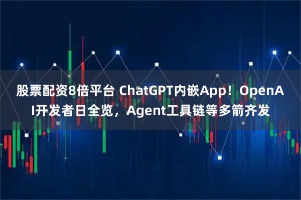 股票配资8倍平台 ChatGPT内嵌App！OpenAI开发者日全览，Agent工具链等多箭齐发