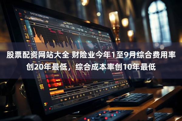 股票配资网站大全 财险业今年1至9月综合费用率创20年最低，综合成本率创10年最低