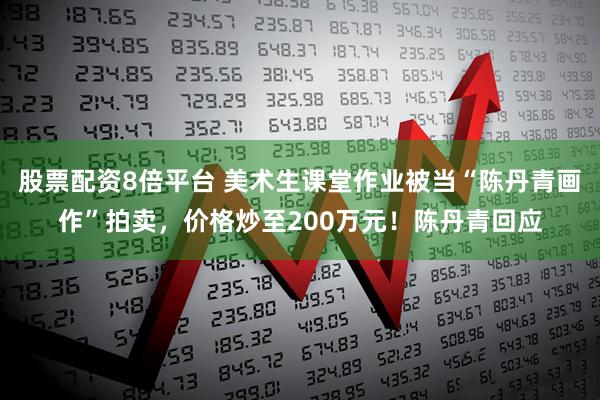 股票配资8倍平台 美术生课堂作业被当“陈丹青画作”拍卖，价格炒至200万元！陈丹青回应