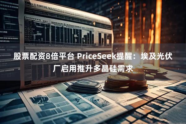 股票配资8倍平台 PriceSeek提醒：埃及光伏厂启用推升多晶硅需求
