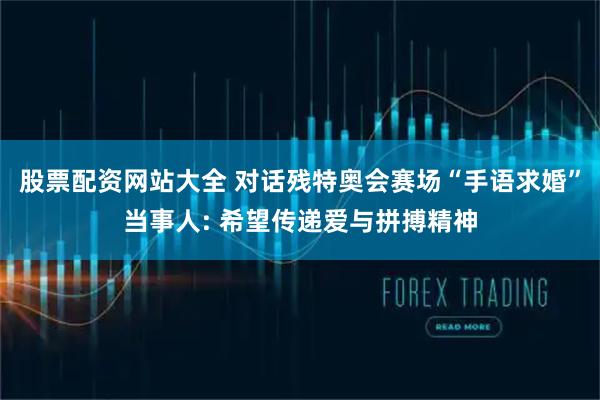 股票配资网站大全 对话残特奥会赛场“手语求婚”当事人: 希望传递爱与拼搏精神