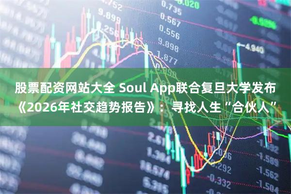 股票配资网站大全 Soul App联合复旦大学发布《2026年社交趋势报告》：寻找人生“合伙人”